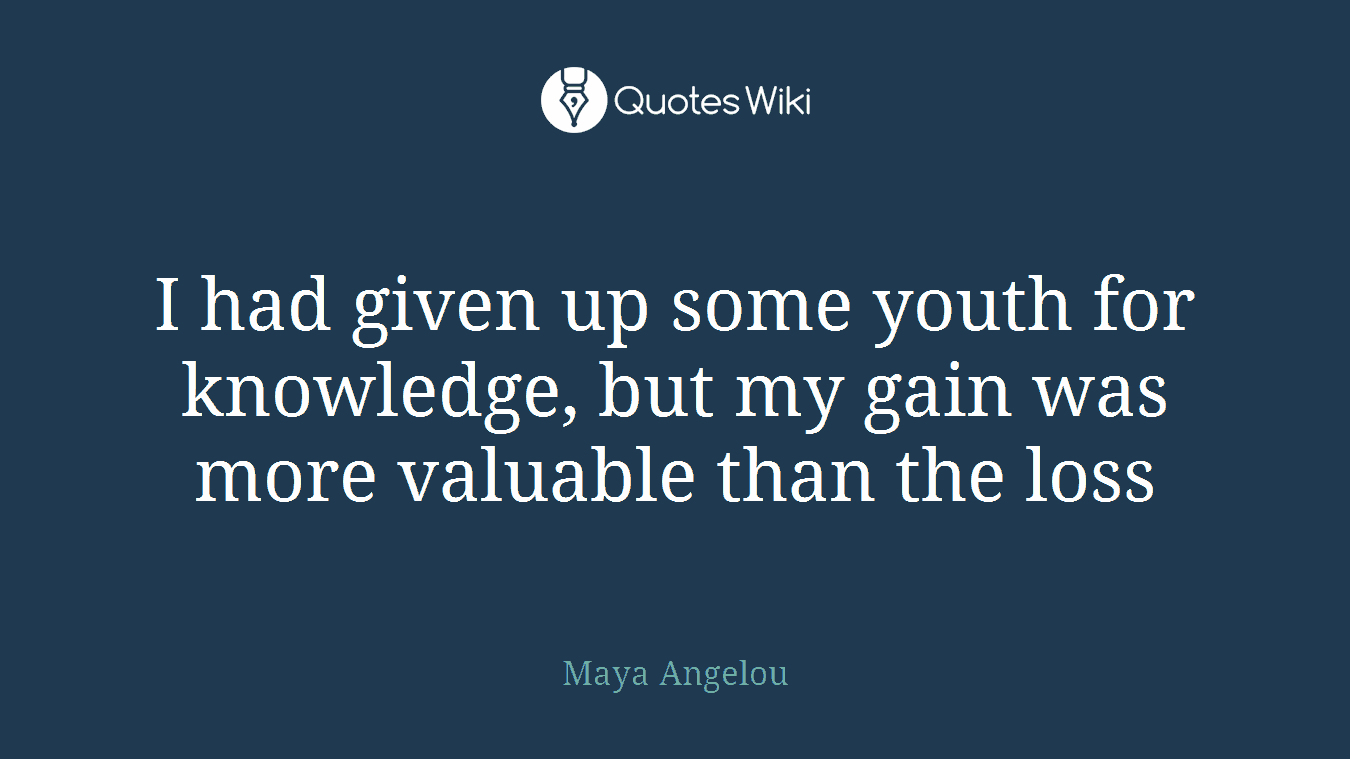 I had given up some youth for knowledge, but my gain was more valuable than the loss