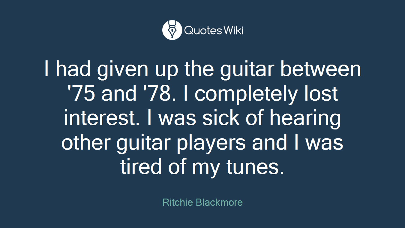 I had given up the guitar between '75 and '78. I completely lost interest. I was sick of hearing other guitar players and I was tired of my tunes.
