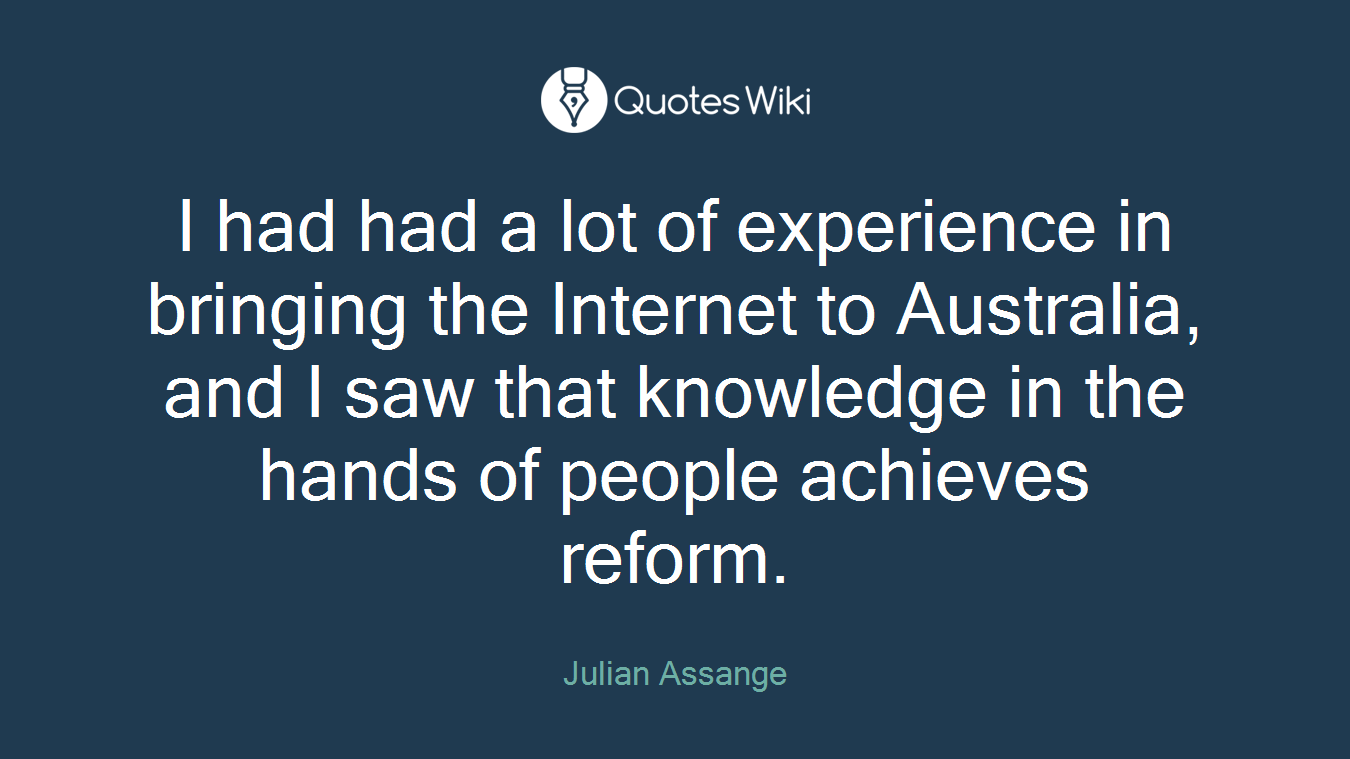 I had had a lot of experience in bringing the Internet to Australia, and I saw that knowledge in the hands of people achieves reform.