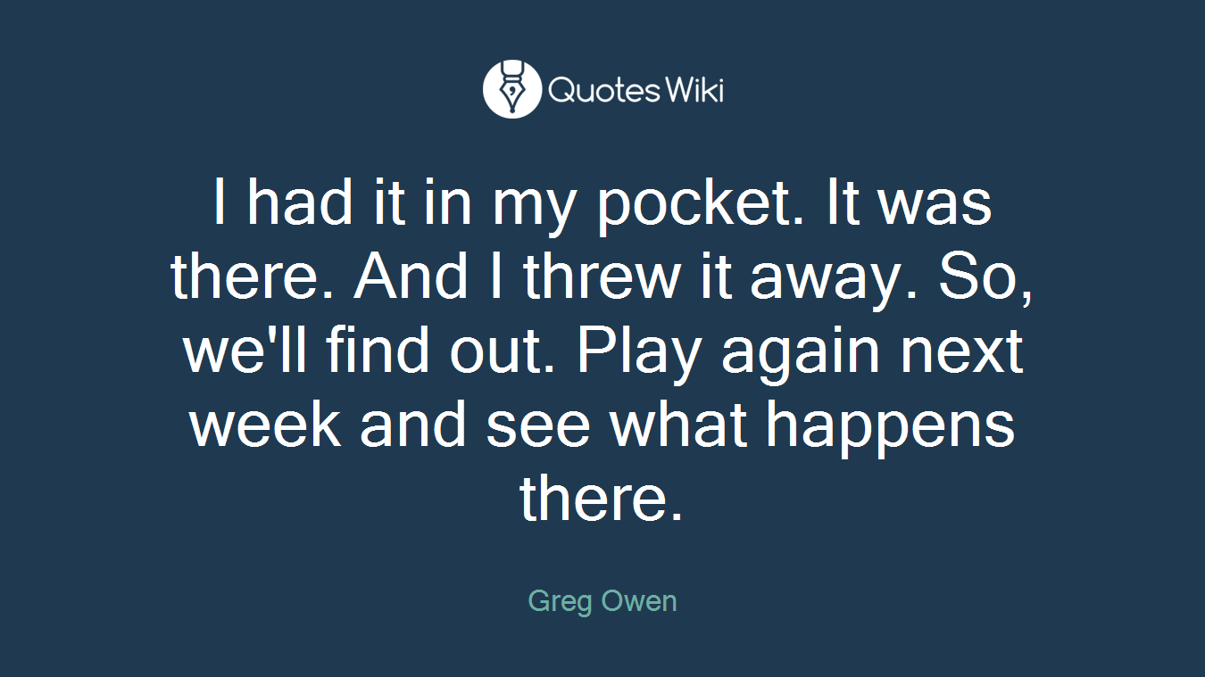 I had it in my pocket. It was there. And I threw it away. So, we'll find out. Play again next week and see what happens there.