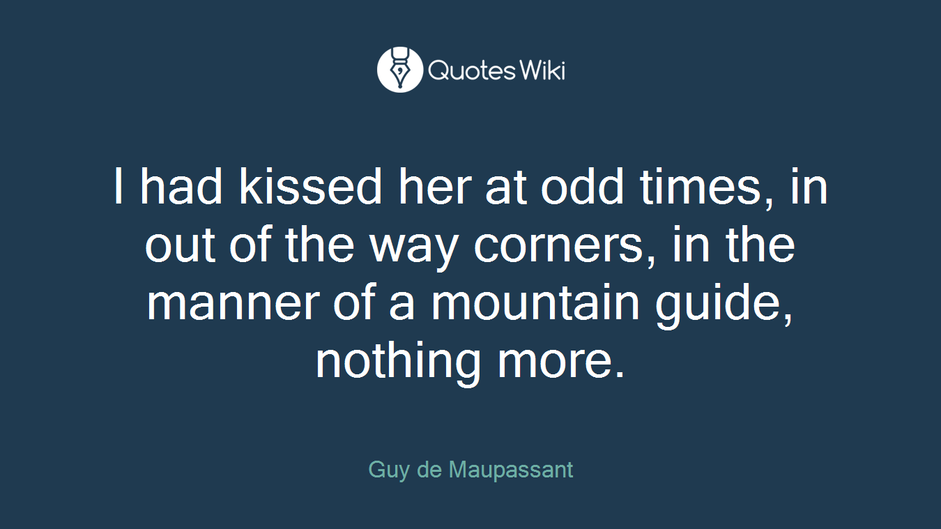 I had kissed her at odd times, in out of the way corners, in the manner of a mountain guide, nothing more.