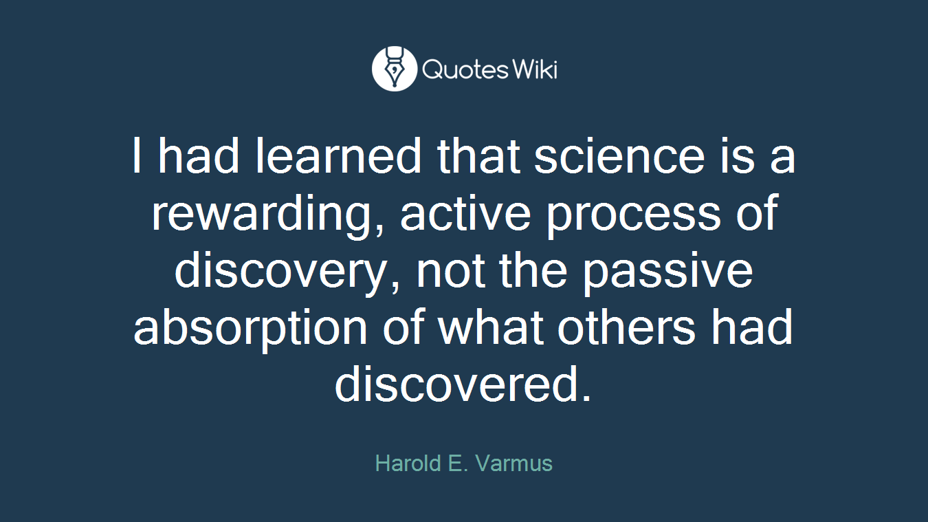 I had learned that science is a rewarding, active process of discovery, not the passive absorption of what others had discovered.