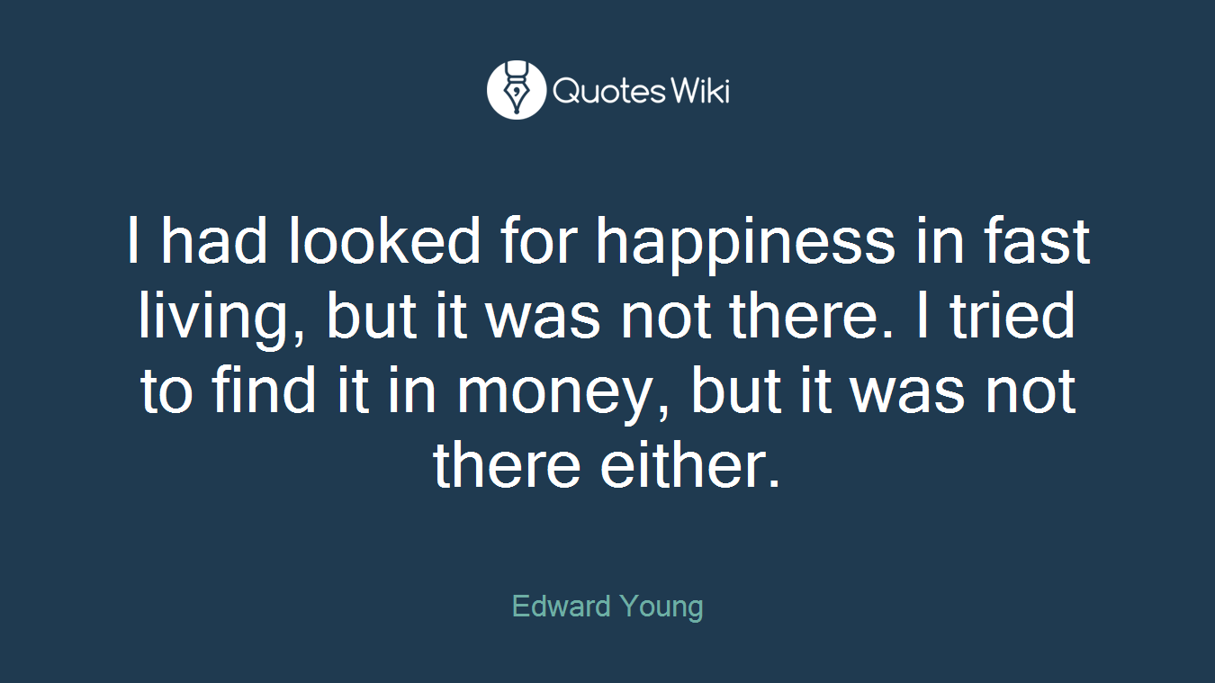 I had looked for happiness in fast living, but it was not there. I tried to find it in money, but it was not there either.