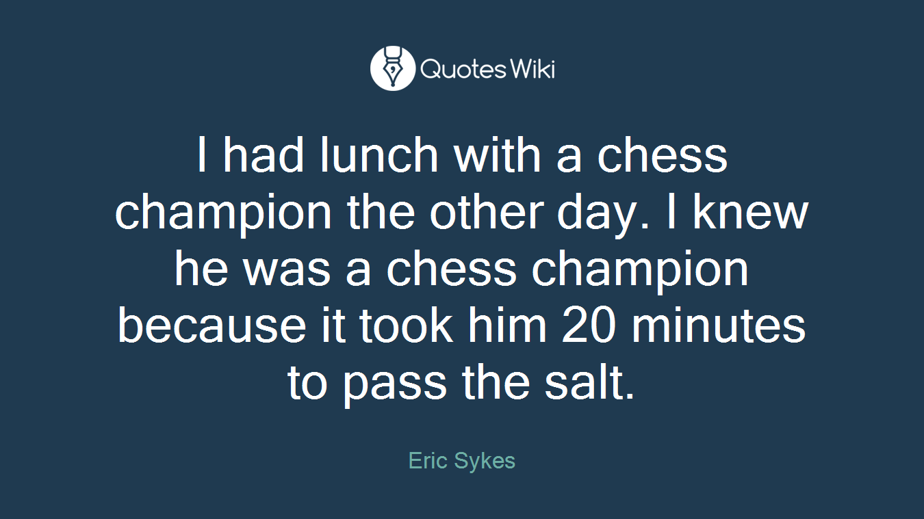 I had lunch with a chess champion the other day. I knew he was a chess champion because it took him 20 minutes to pass the salt.