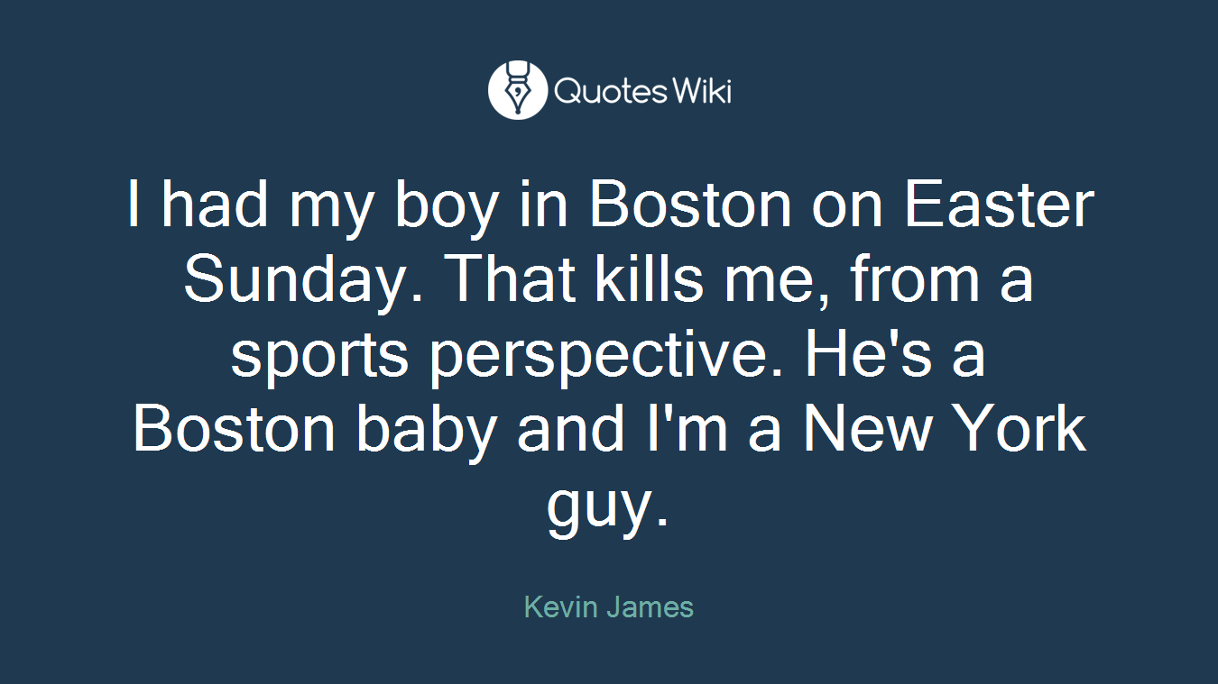 I had my boy in Boston on Easter Sunday. That kills me, from a sports perspective. He's a Boston baby and I'm a New York guy.