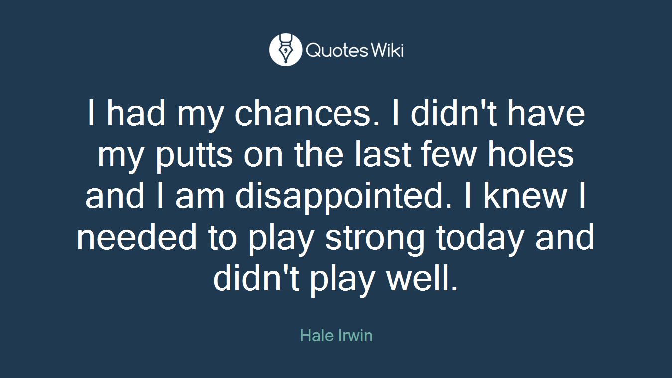 I had my chances. I didn't have my putts on the last few holes and I am disappointed. I knew I needed to play strong today and didn't play well.