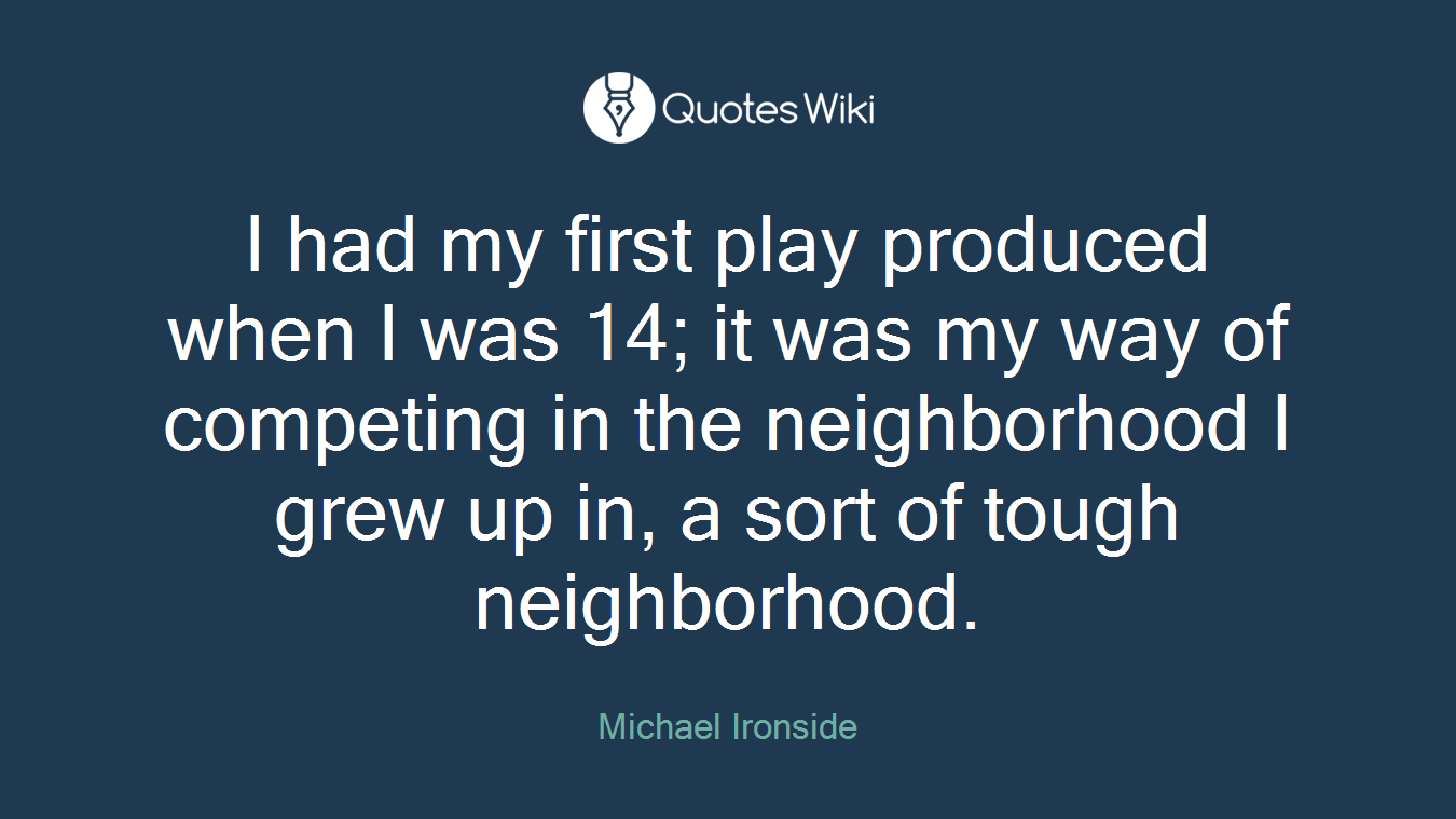 I had my first play produced when I was 14; it was my way of competing in the neighborhood I grew up in, a sort of tough neighborhood.