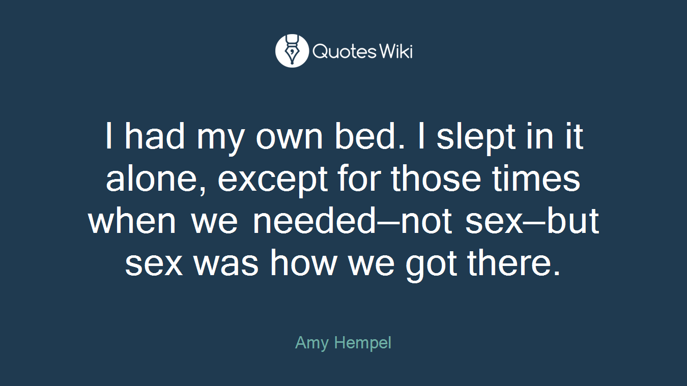 I had my own bed. I slept in it alone, except for those times when we needed—not sex—but sex was how we got there.