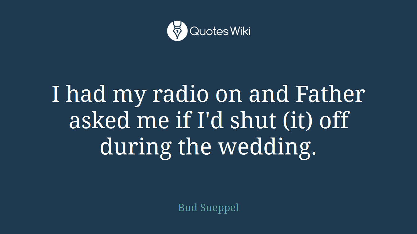 I had my radio on and Father asked me if I'd shut (it) off during the wedding.