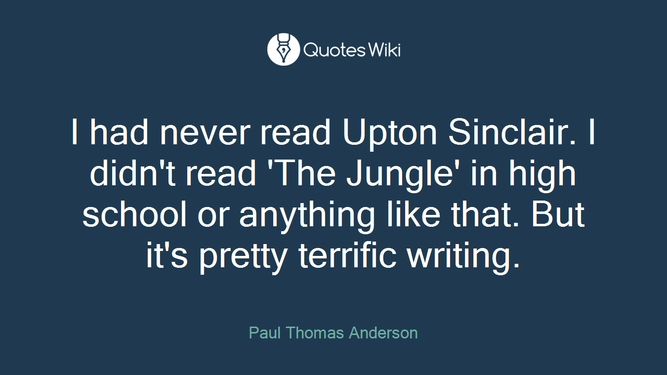 I had never read Upton Sinclair. I didn't read 'The Jungle' in high school or anything like that. But it's pretty terrific writing.