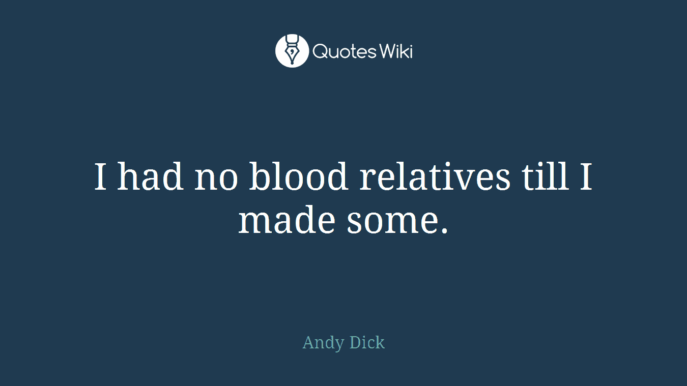 I had no blood relatives till I made some.