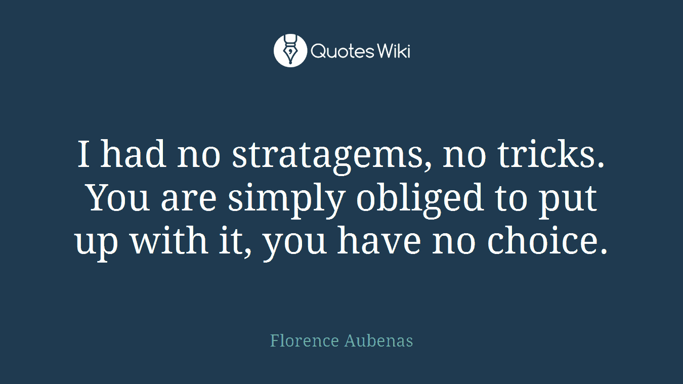 I had no stratagems, no tricks. You are simply obliged to put up with it, you have no choice.