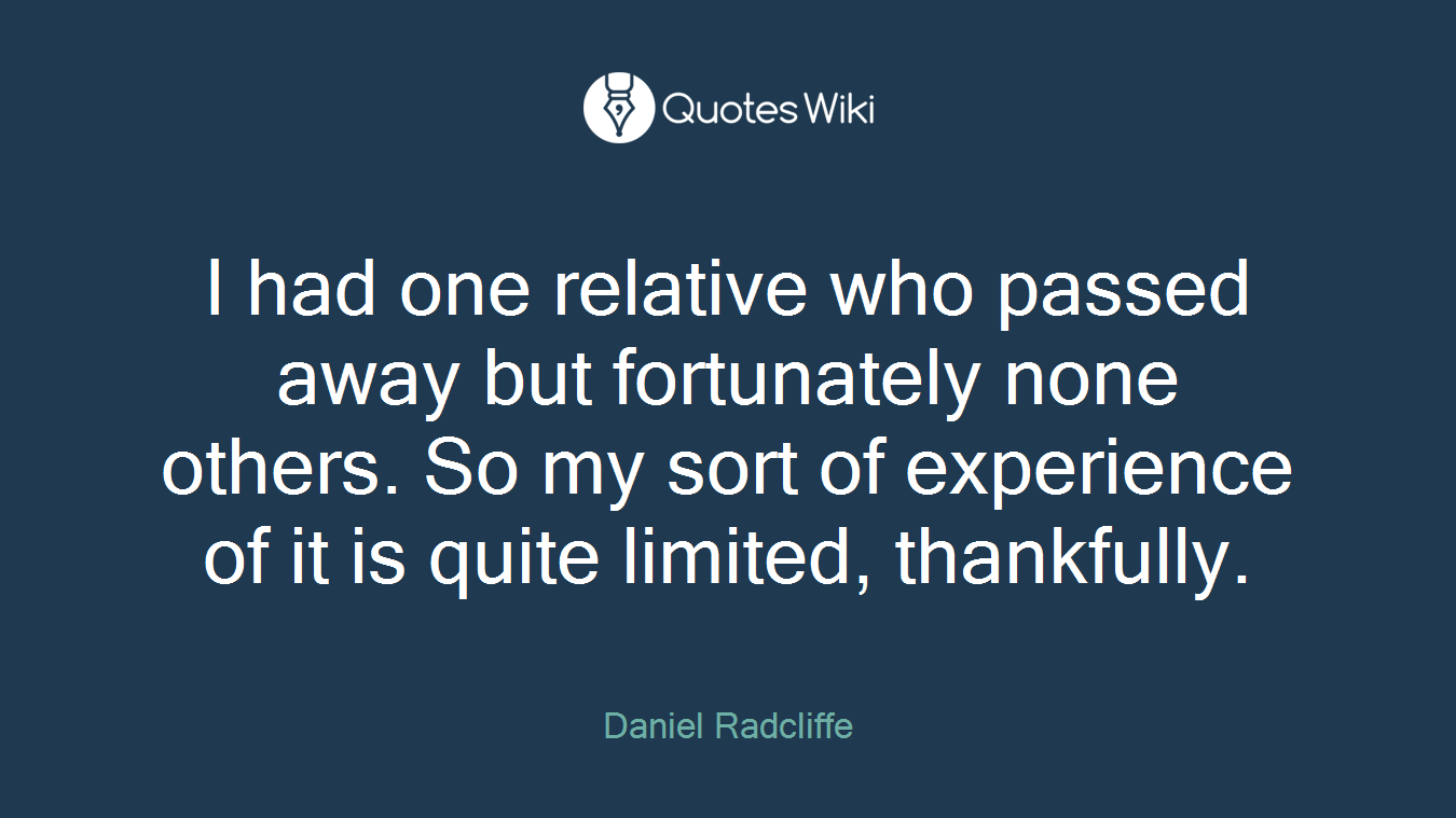 I had one relative who passed away but fortunately none others. So my sort of experience of it is quite limited, thankfully.