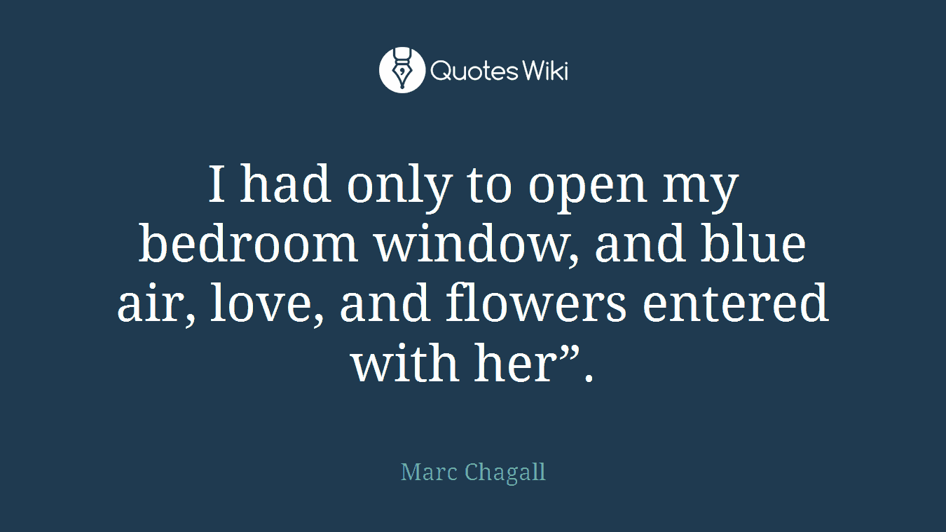 I had only to open my bedroom window, and blue air, love, and flowers entered with her”.