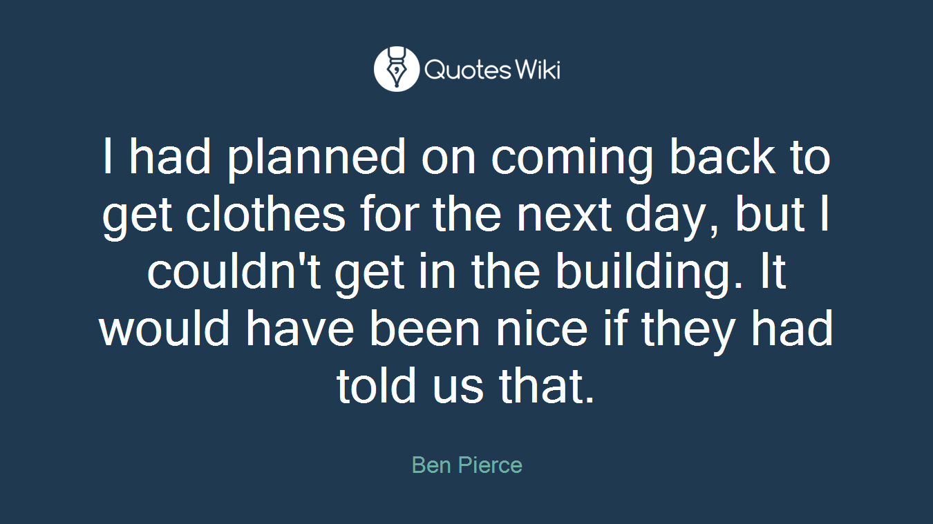 I had planned on coming back to get clothes for the next day, but I couldn't get in the building. It would have been nice if they had told us that.