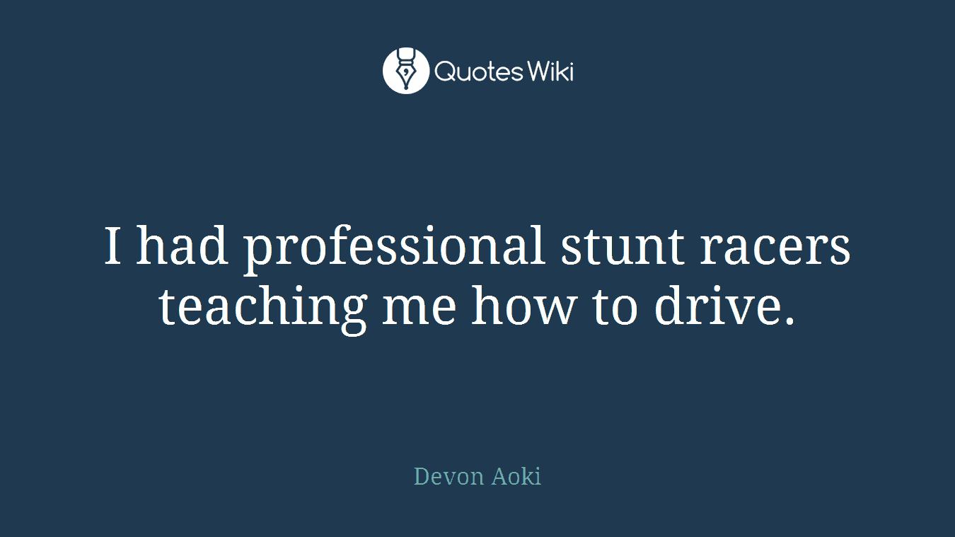 I had professional stunt racers teaching me how to drive.