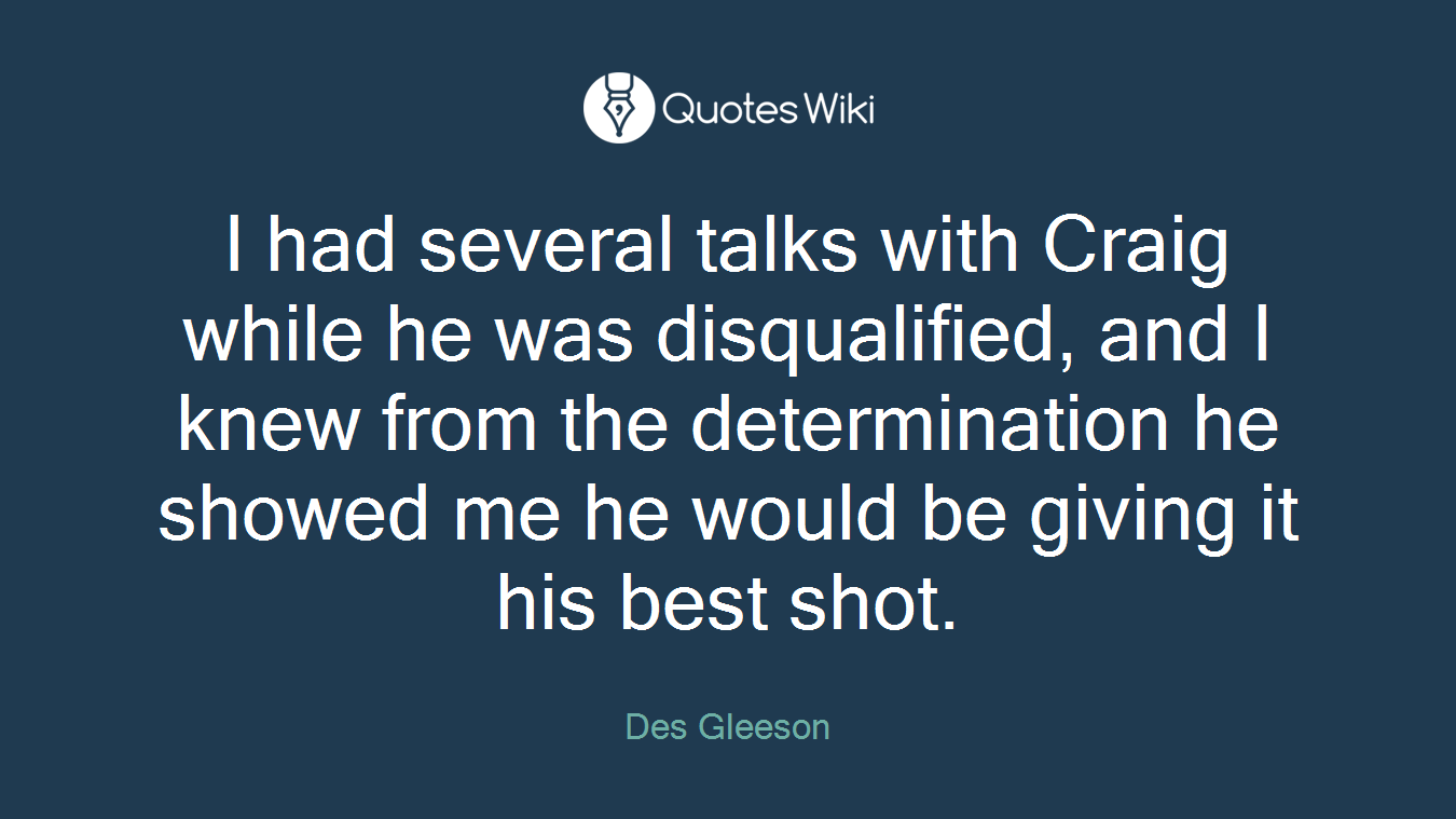 I had several talks with Craig while he was disqualified, and I knew from the determination he showed me he would be giving it his best shot.