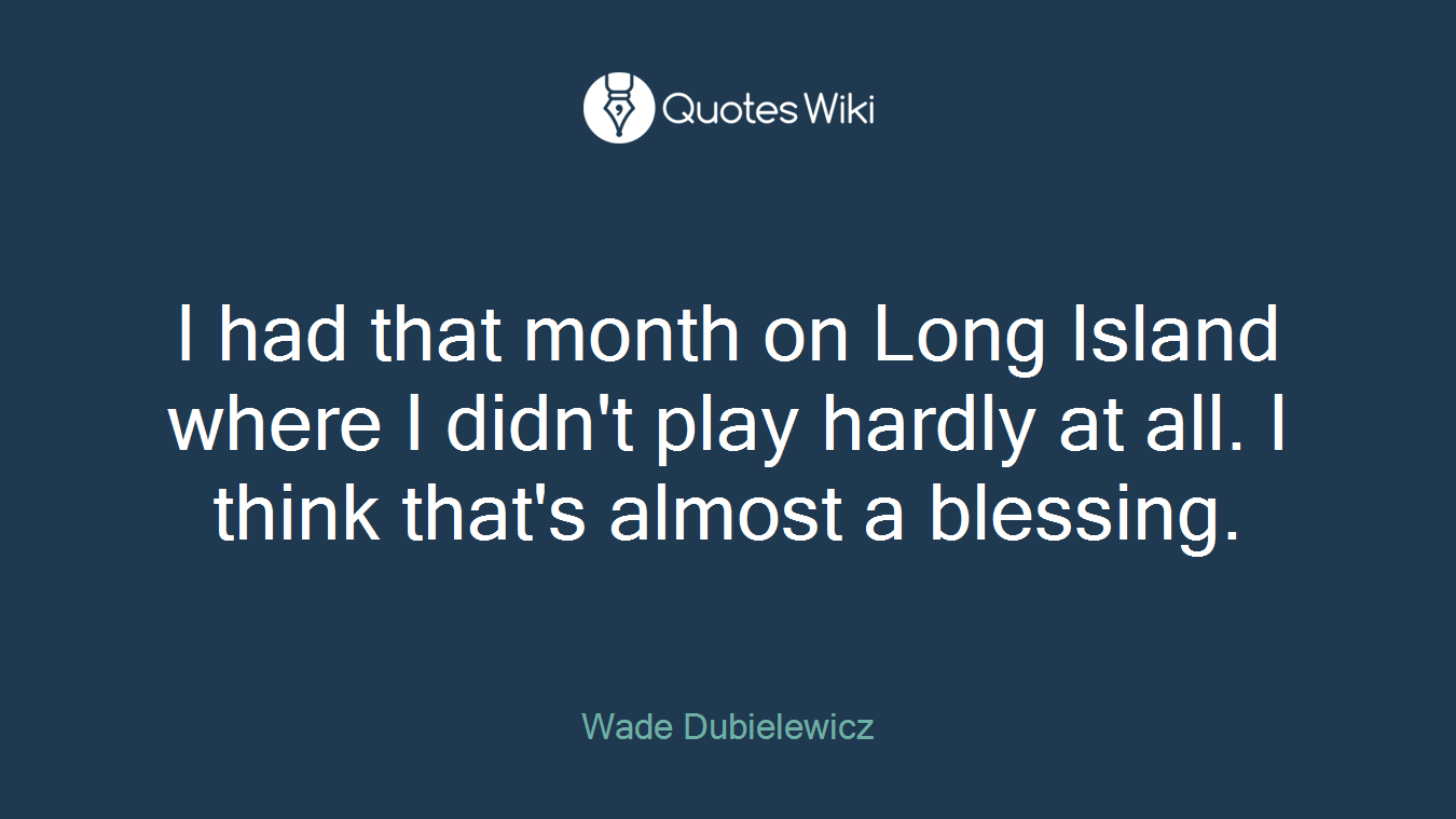 I had that month on Long Island where I didn't play hardly at all. I think that's almost a blessing.