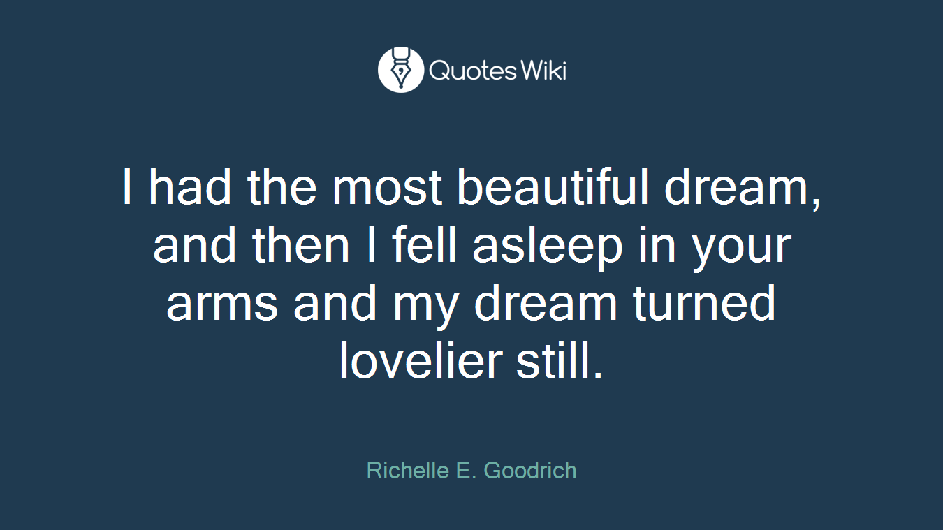 I had the most beautiful dream, and then I fell asleep in your arms and my dream turned lovelier still.