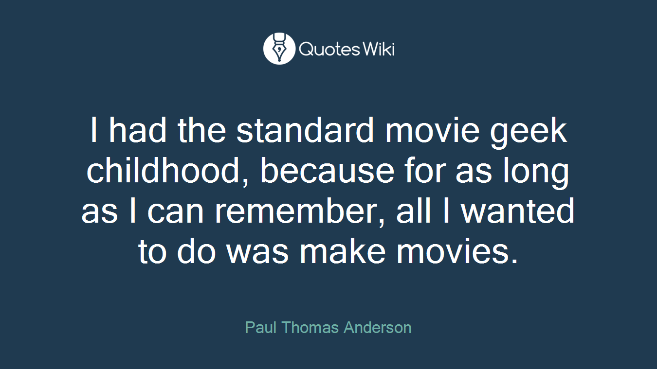 I had the standard movie geek childhood, because for as long as I can remember, all I wanted to do was make movies.