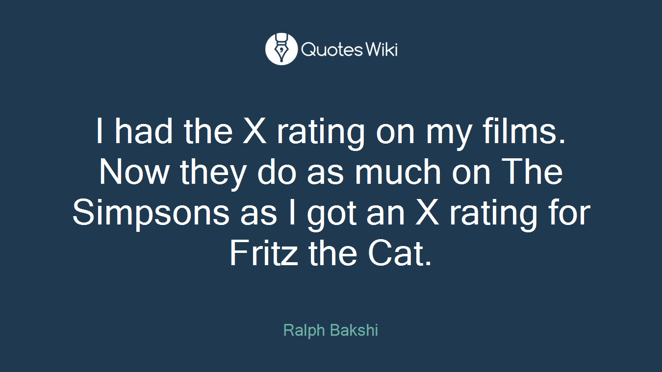 I had the X rating on my films. Now they do as much on The Simpsons as I got an X rating for Fritz the Cat.