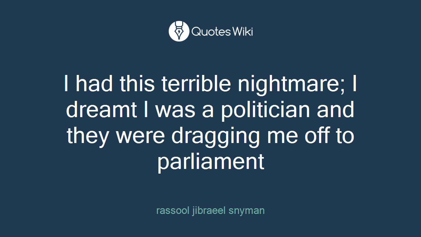 I had this terrible nightmare; I dreamt I was a politician and they were dragging me off to parliament