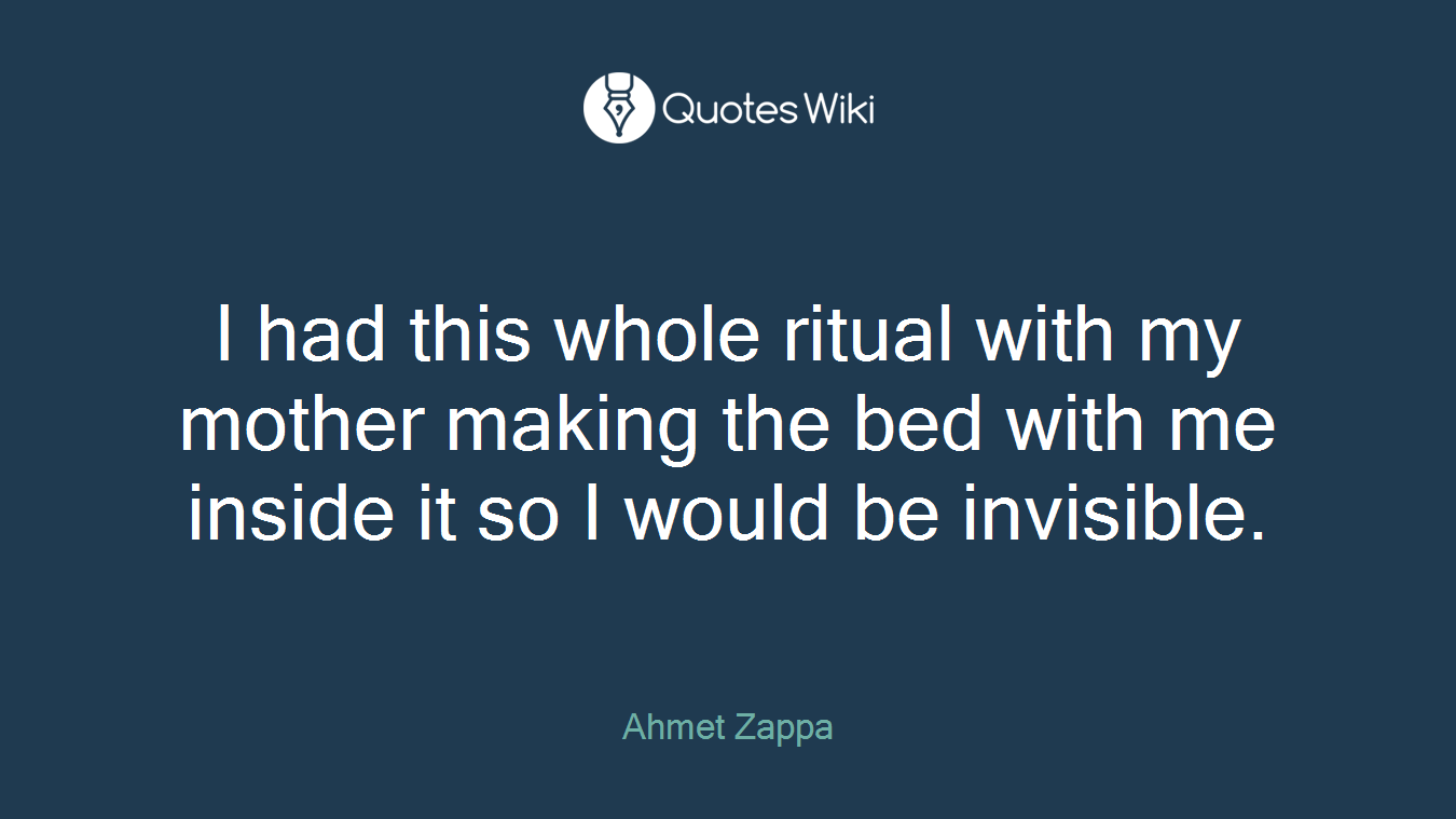 I had this whole ritual with my mother making the bed with me inside it so I would be invisible.