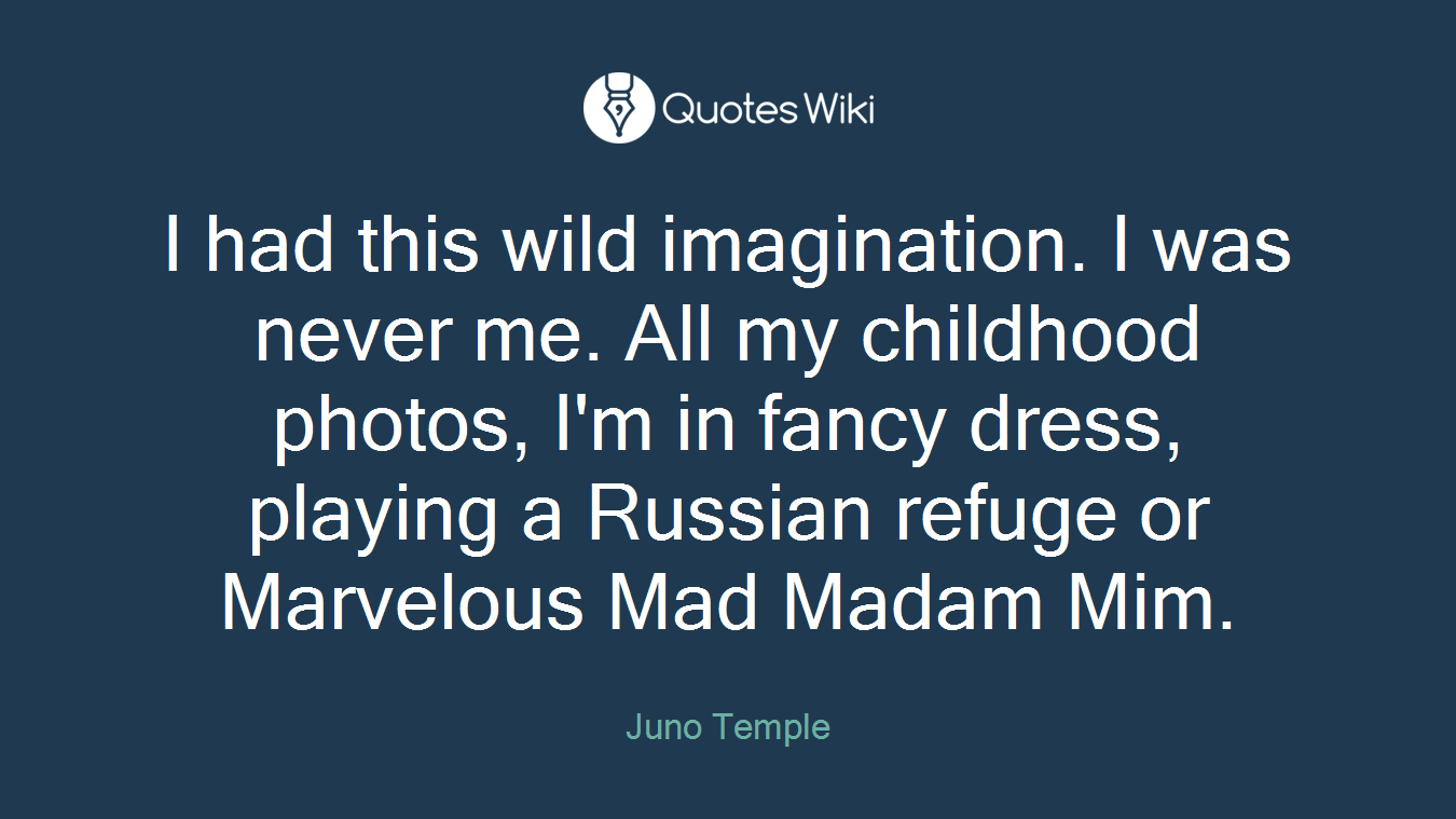 I had this wild imagination. I was never me. All my childhood photos, I'm in fancy dress, playing a Russian refuge or Marvelous Mad Madam Mim.