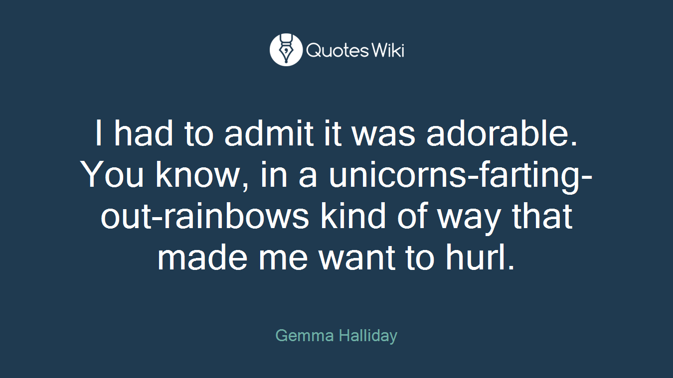 I had to admit it was adorable. You know, in a unicorns-farting-out-rainbows kind of way that made me want to hurl.