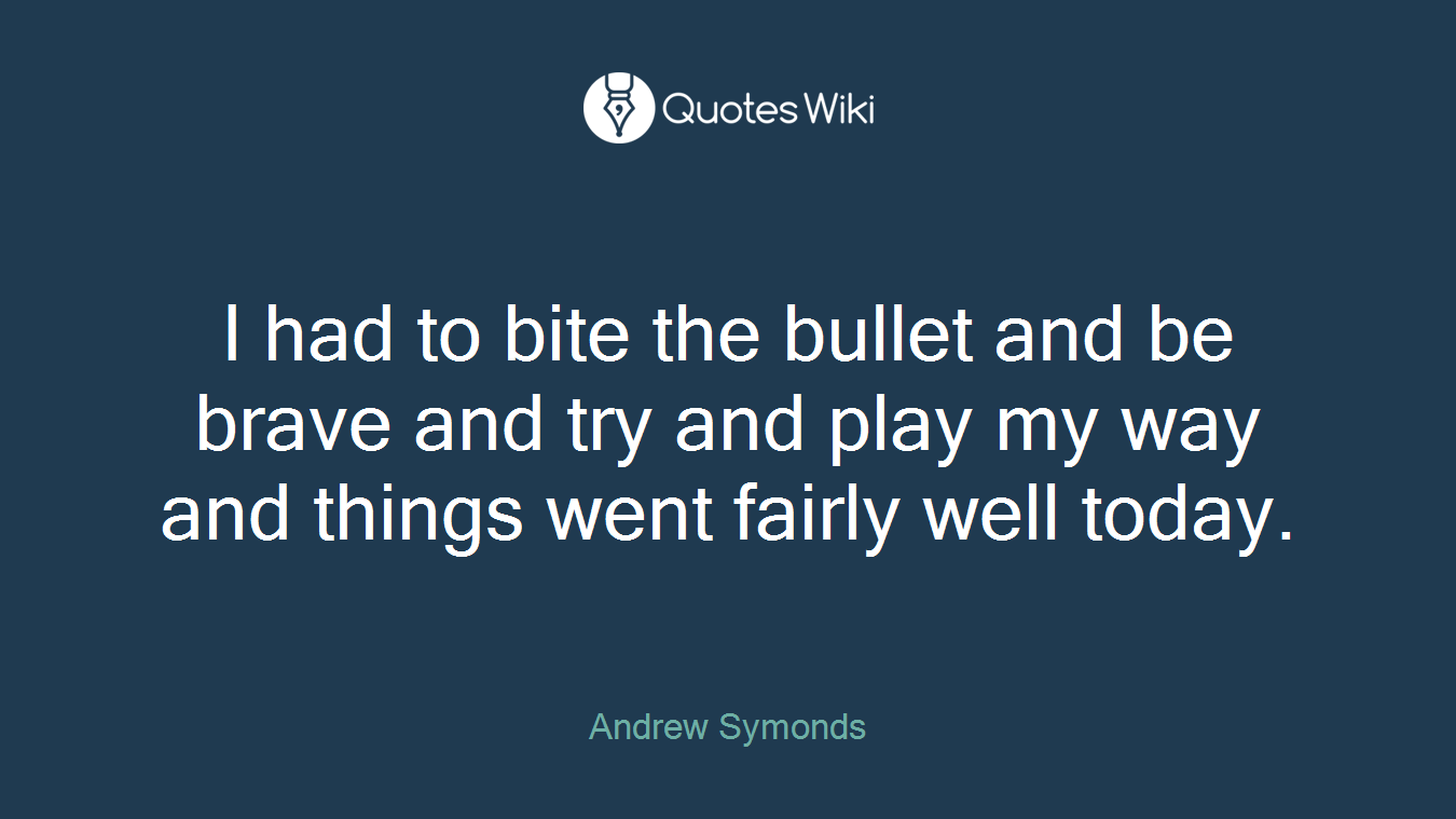 I had to bite the bullet and be brave and try and play my way and things went fairly well today.