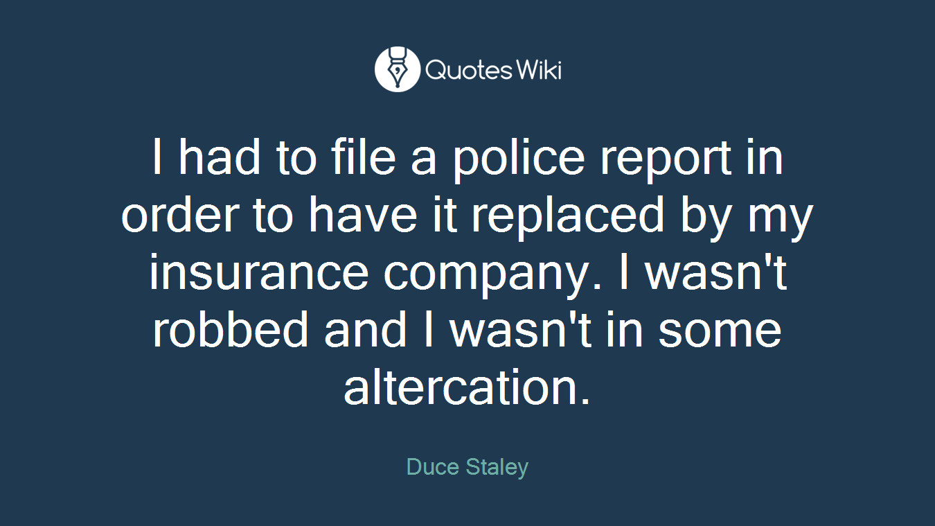 I had to file a police report in order to have it replaced by my insurance company. I wasn't robbed and I wasn't in some altercation.