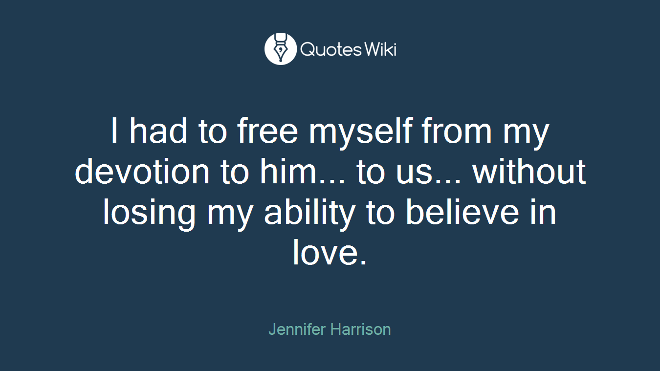 I had to free myself from my devotion to him... to us... without losing my ability to believe in love.