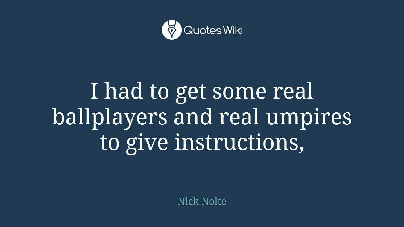 I had to get some real ballplayers and real umpires to give instructions,