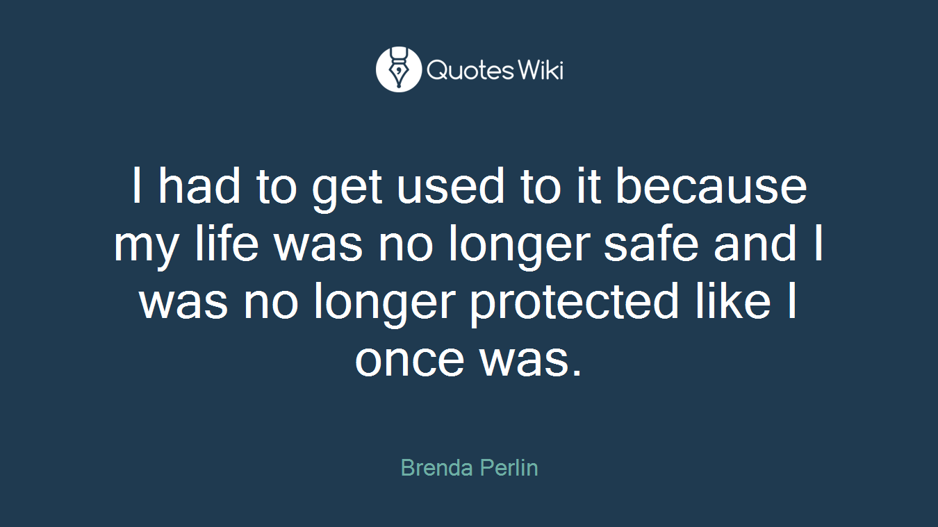 I had to get used to it because my life was no longer safe and I was no longer protected like I once was.