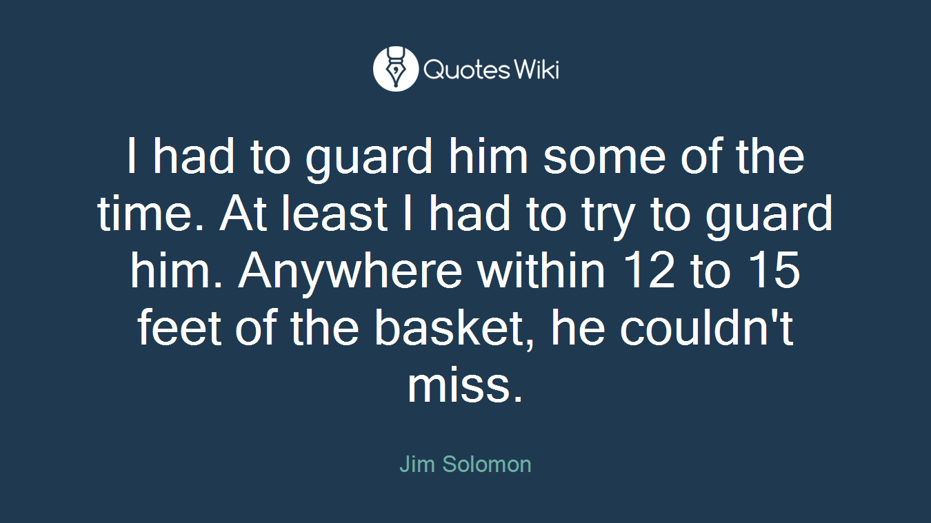 I had to guard him some of the time. At least I had to try to guard him. Anywhere within 12 to 15 feet of the basket, he couldn't miss.