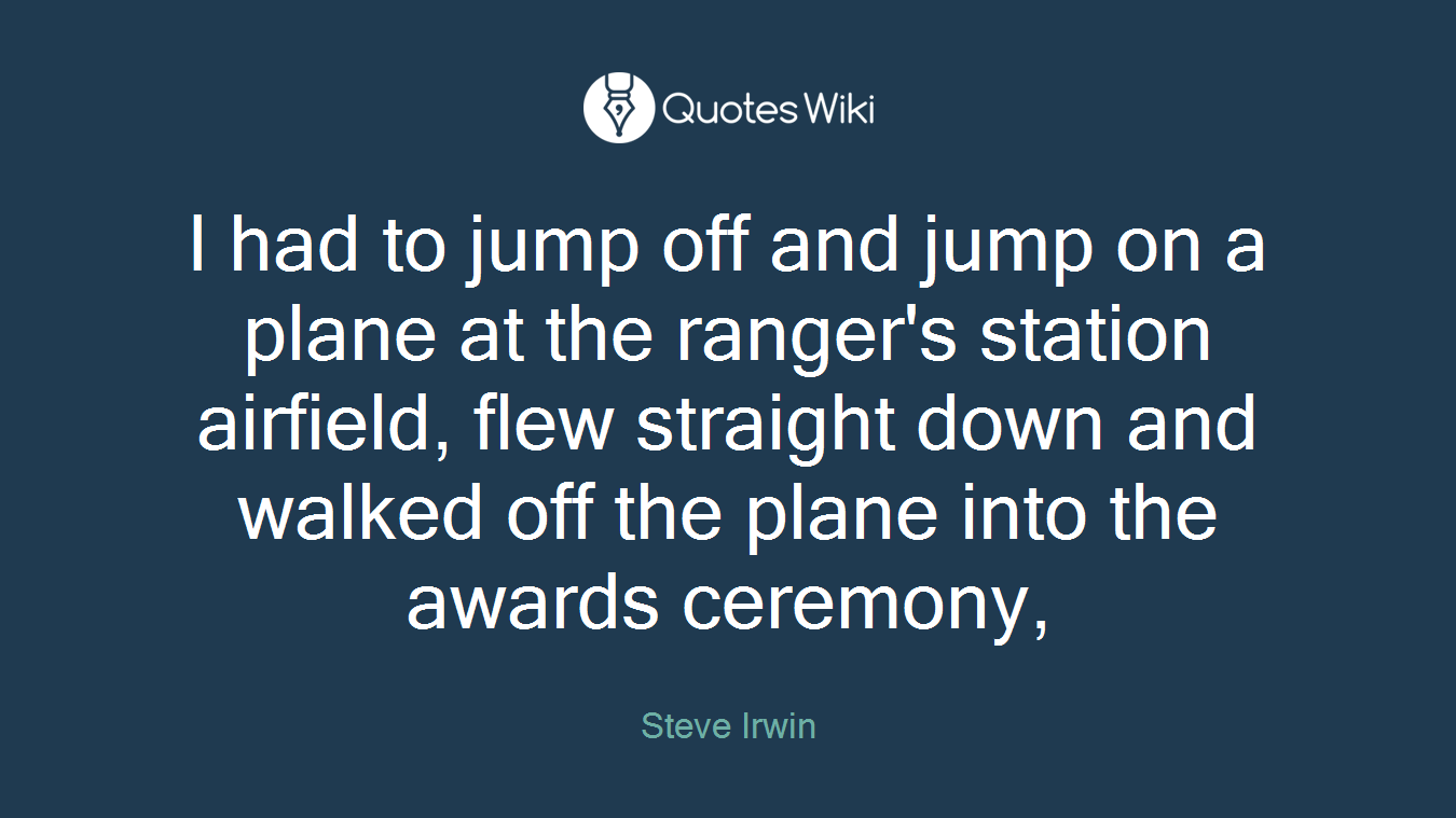 I had to jump off and jump on a plane at the ranger's station airfield, flew straight down and walked off the plane into the awards ceremony,