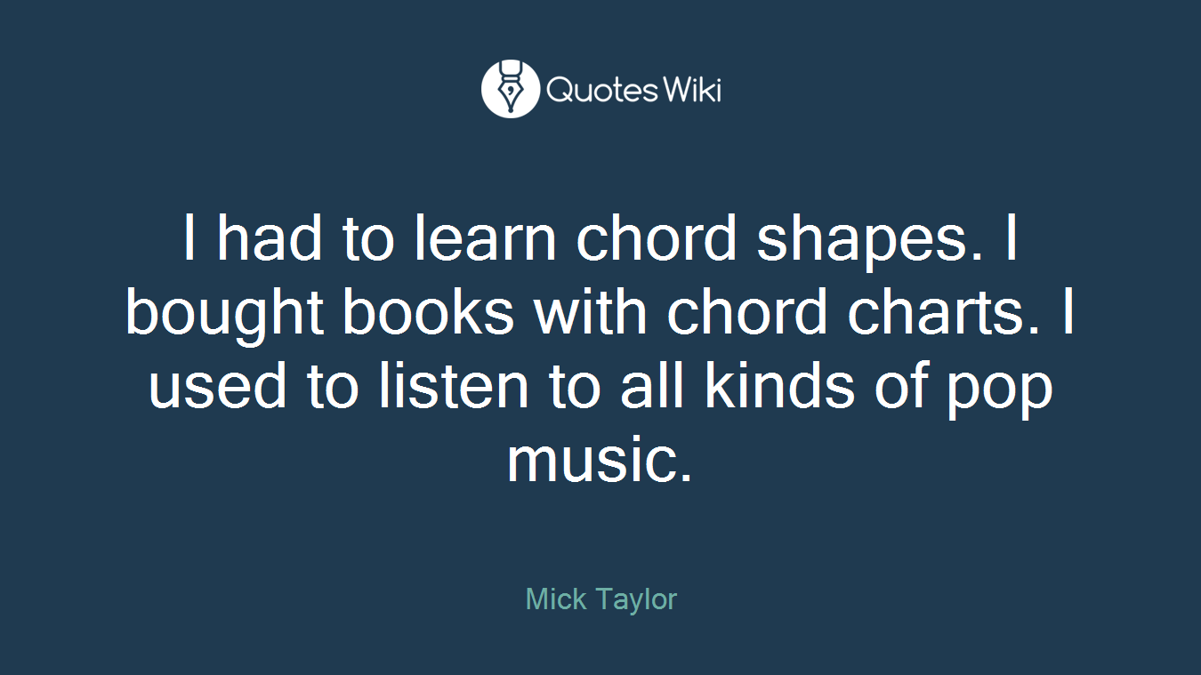 I had to learn chord shapes. I bought books with chord charts. I used to listen to all kinds of pop music.