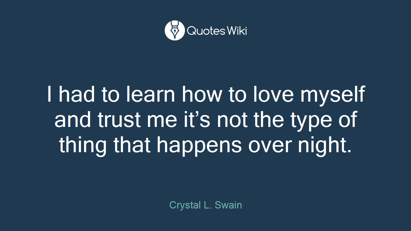 I had to learn how to love myself and trust me it’s not the type of thing that happens over night.