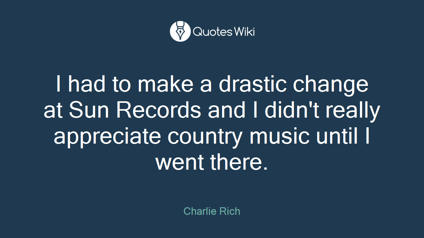 I had to make a drastic change at Sun Records and I didn't really appreciate country music until I went there.