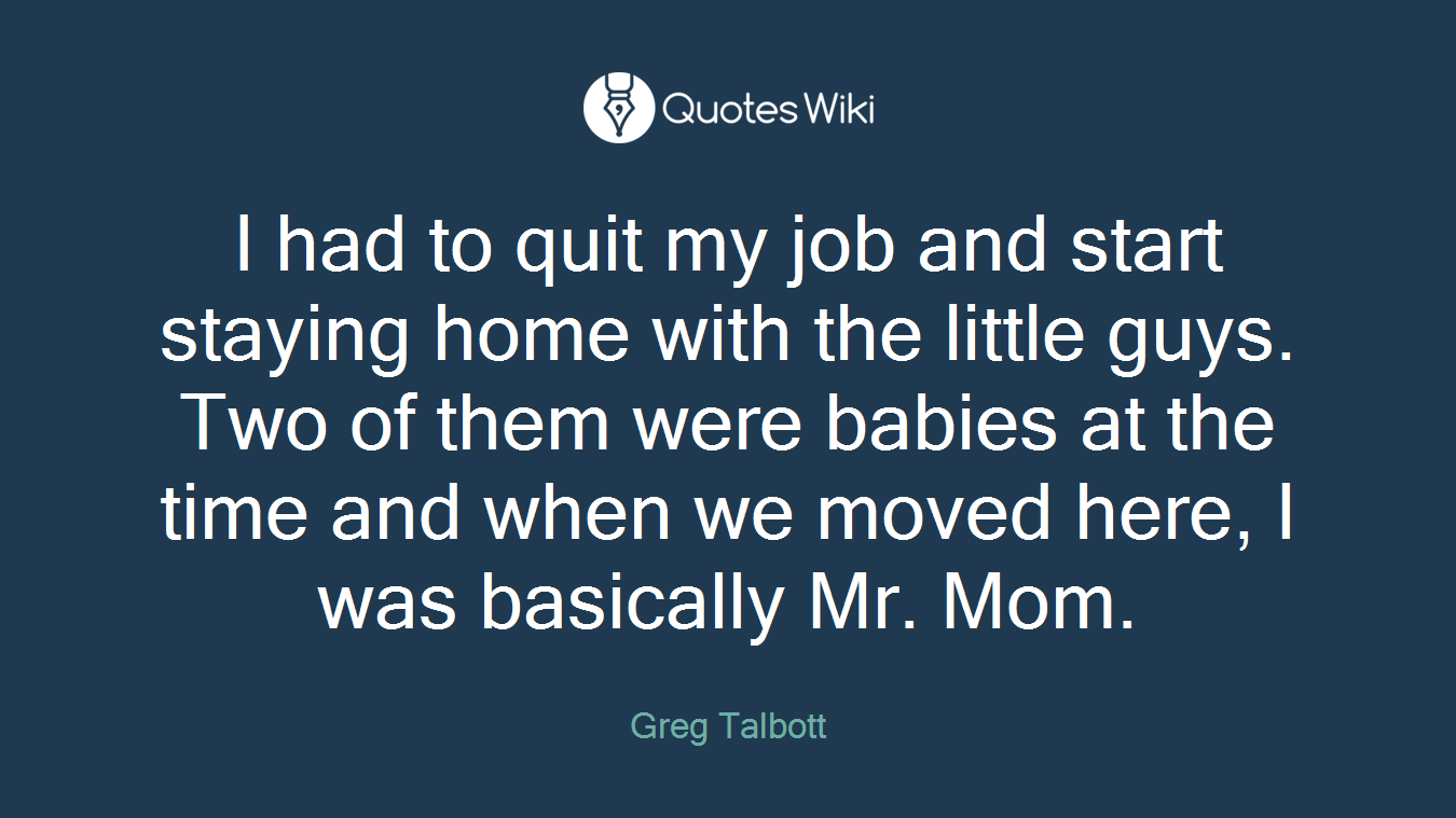 I had to quit my job and start staying home with the little guys. Two of them were babies at the time and when we moved here, I was basically Mr. Mom.