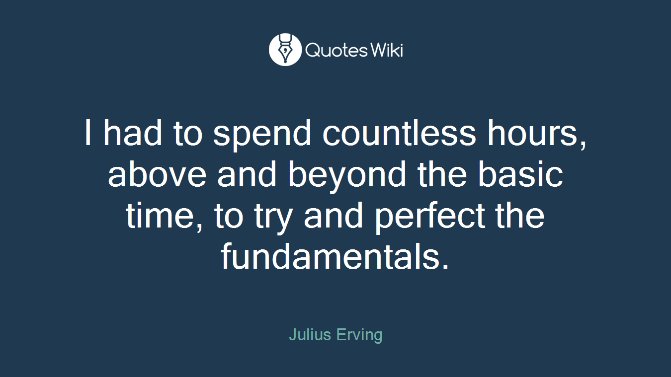 I had to spend countless hours, above and beyond the basic time, to try and perfect the fundamentals.