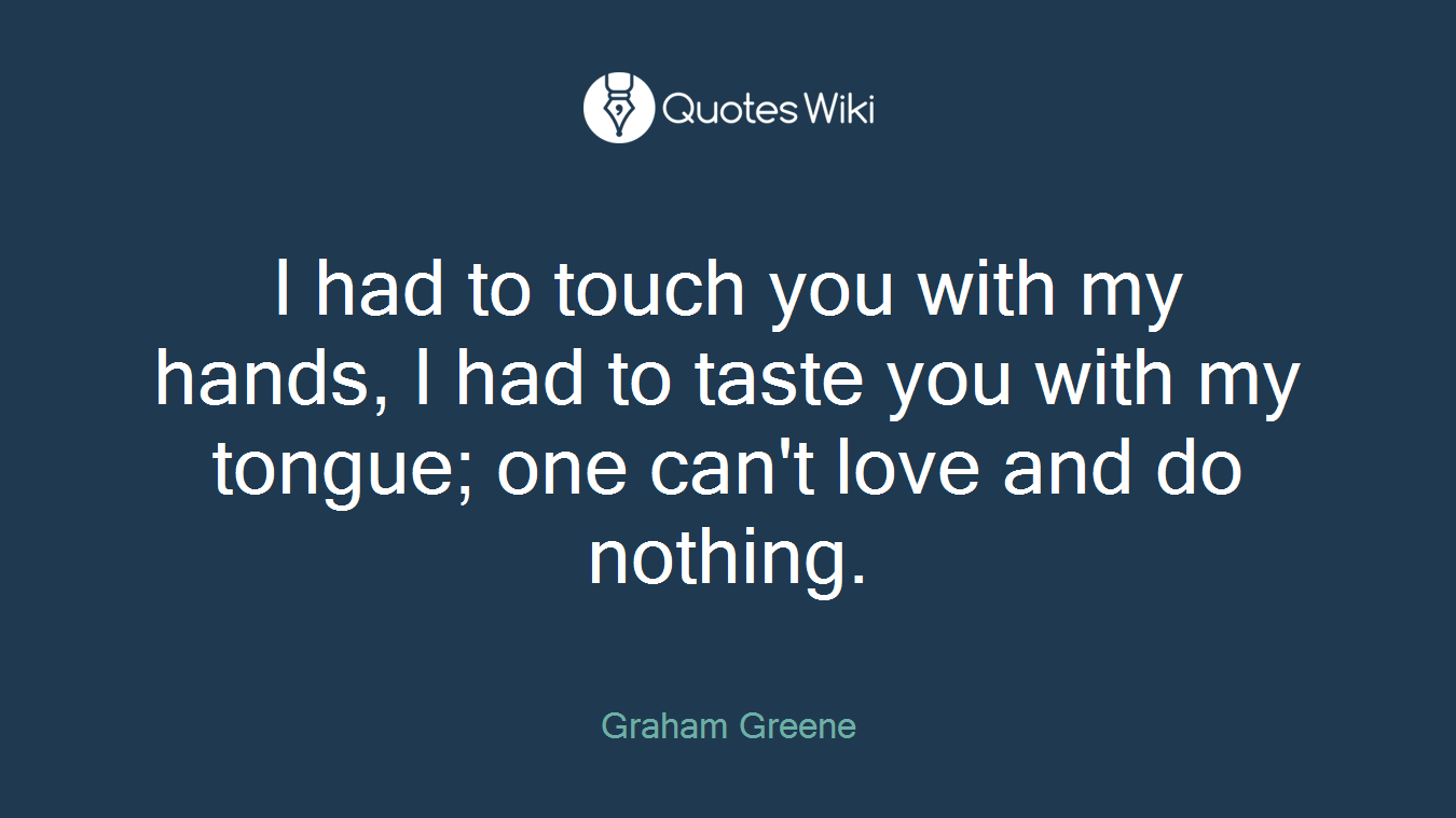 I had to touch you with my hands, I had to taste you with my tongue; one can't love and do nothing.