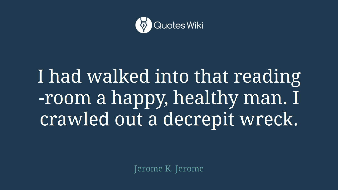 I had walked into that reading-room a happy, healthy man. I crawled out a decrepit wreck.