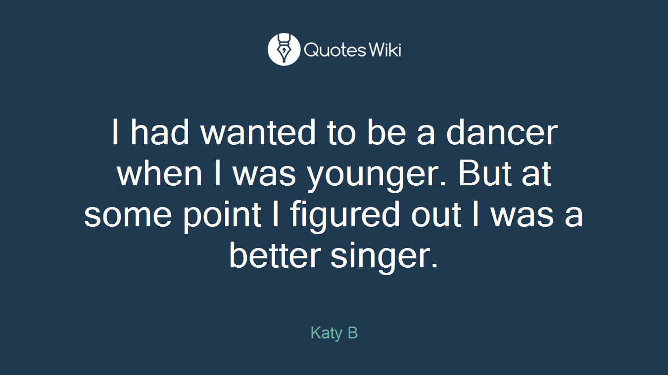 I had wanted to be a dancer when I was younger. But at some point I figured out I was a better singer.