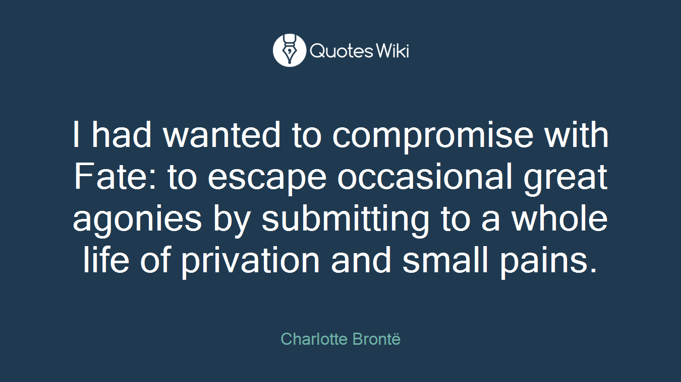 I had wanted to compromise with Fate: to escape occasional great agonies by submitting to a whole life of privation and small pains.