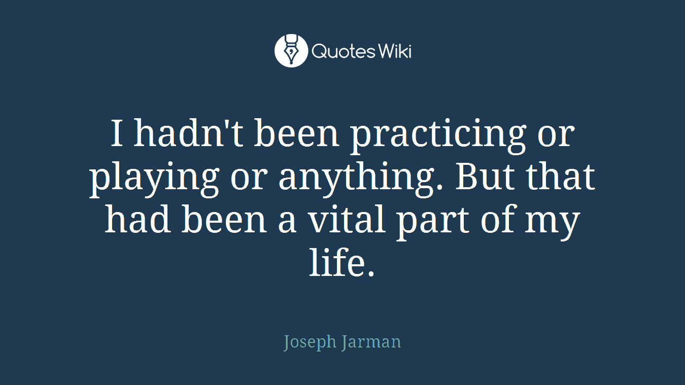 I hadn't been practicing or playing or anything. But that had been a vital part of my life.