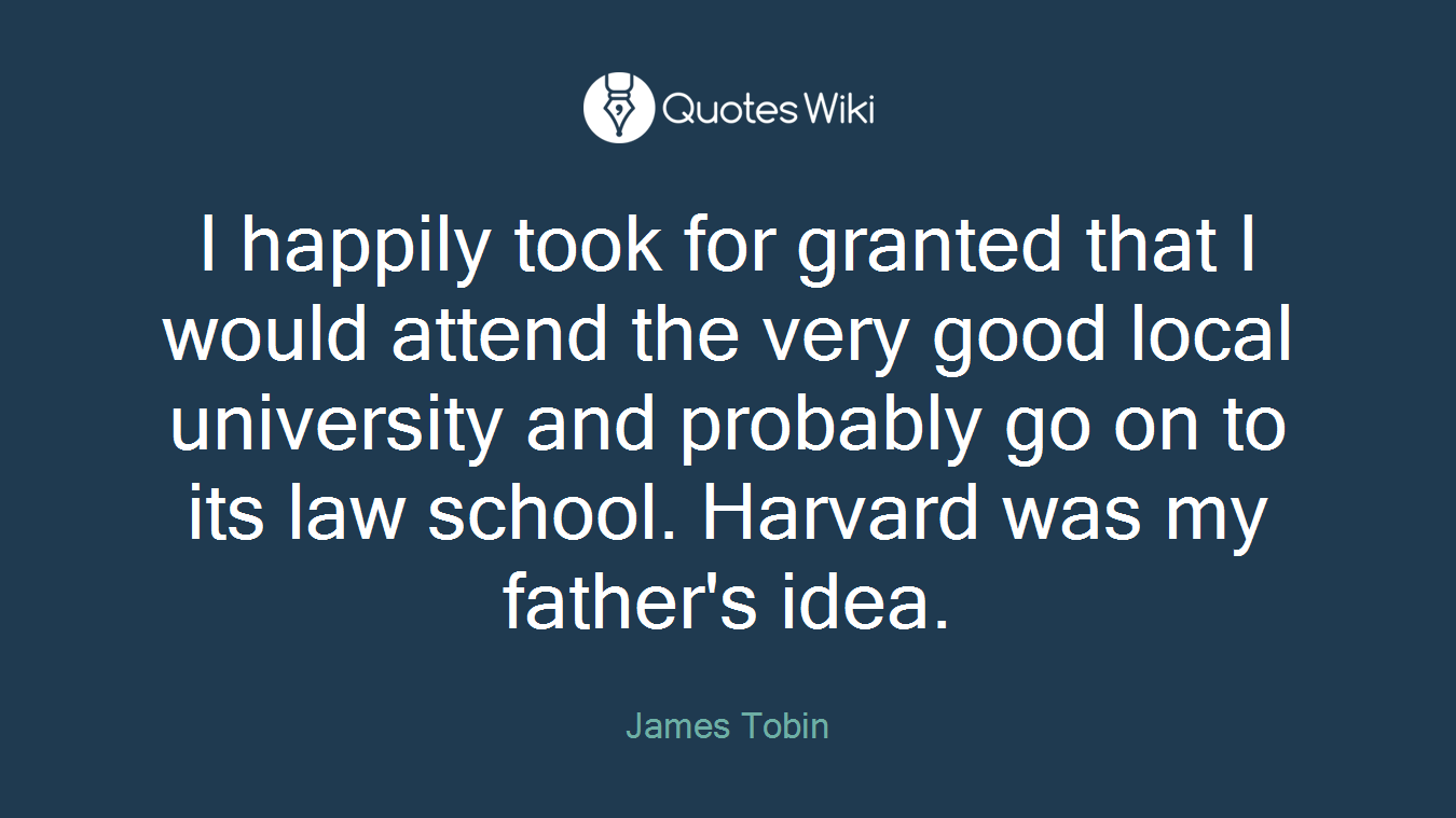 I happily took for granted that I would attend the very good local university and probably go on to its law school. Harvard was my father's idea.