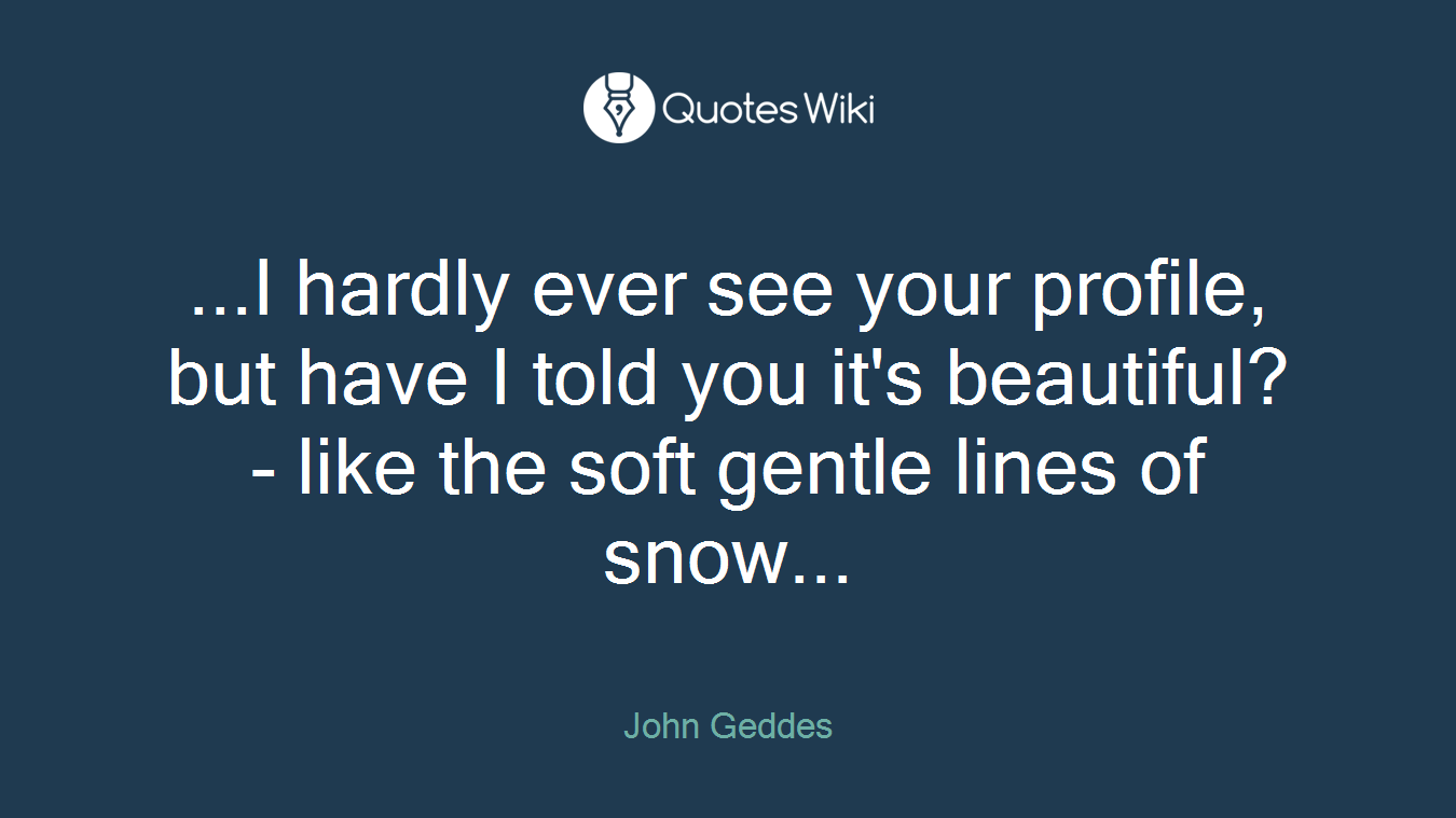 ...I hardly ever see your profile, but have I told you it's beautiful? - like the soft gentle lines of snow...
