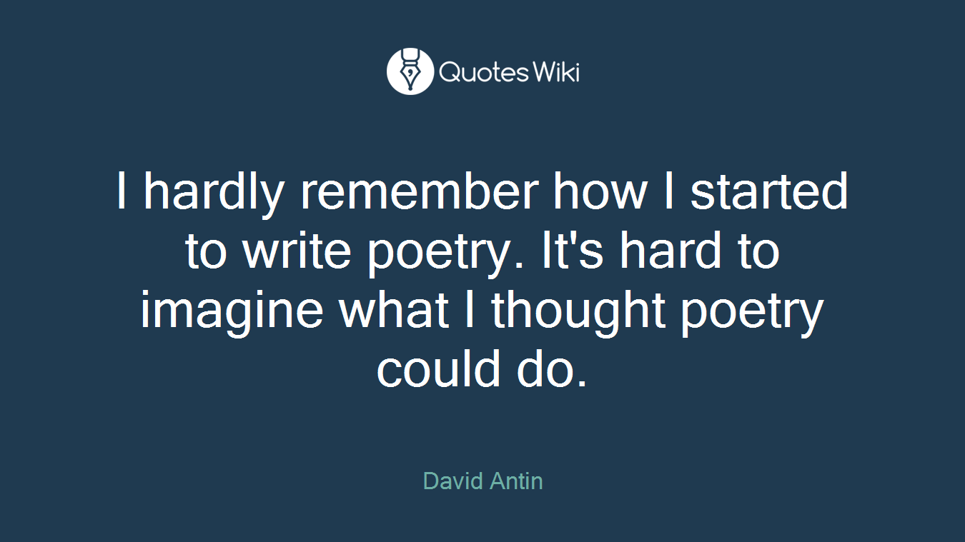 I hardly remember how I started to write poetry. It's hard to imagine what I thought poetry could do.