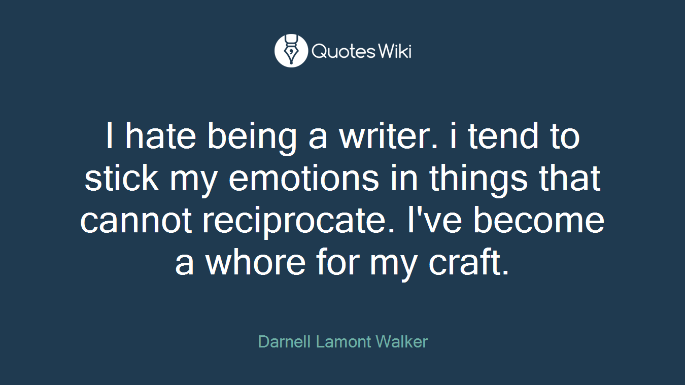I hate being a writer. i tend to stick my emotions in things that cannot reciprocate. I've become a whore for my craft.